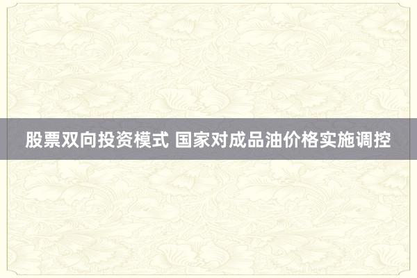 股票双向投资模式 国家对成品油价格实施调控