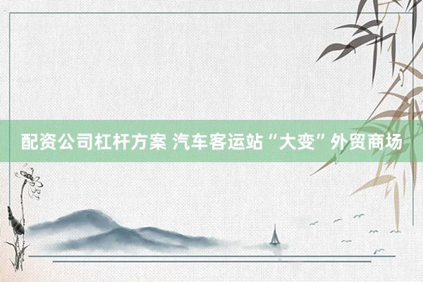 配资公司杠杆方案 汽车客运站“大变”外贸商场