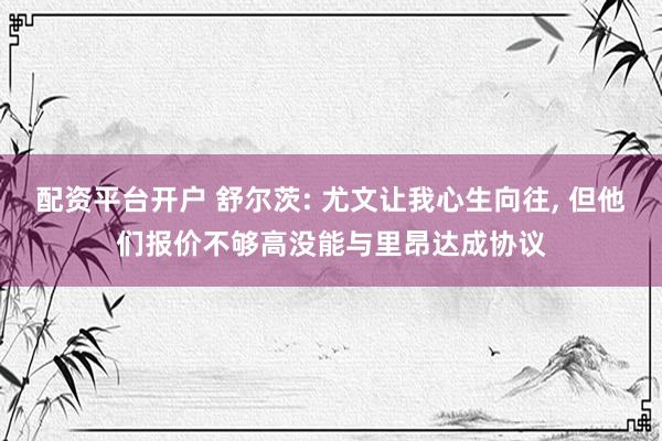 配资平台开户 舒尔茨: 尤文让我心生向往, 但他们报价不够高没能与里昂达成协议