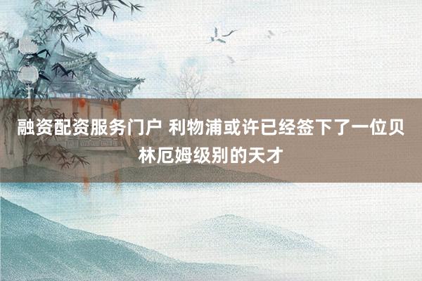 融资配资服务门户 利物浦或许已经签下了一位贝林厄姆级别的天才
