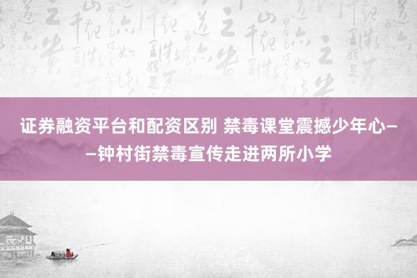 证券融资平台和配资区别 禁毒课堂震撼少年心——钟村街禁毒宣传走进两所小学