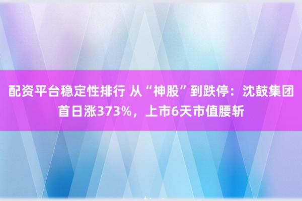 配资平台稳定性排行 从“神股”到跌停:沈鼓集团首日涨373%,上市6天市值腰斩