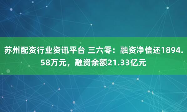 苏州配资行业资讯平台 三六零：融资净偿还1894.58万元，融资余额21.33亿元