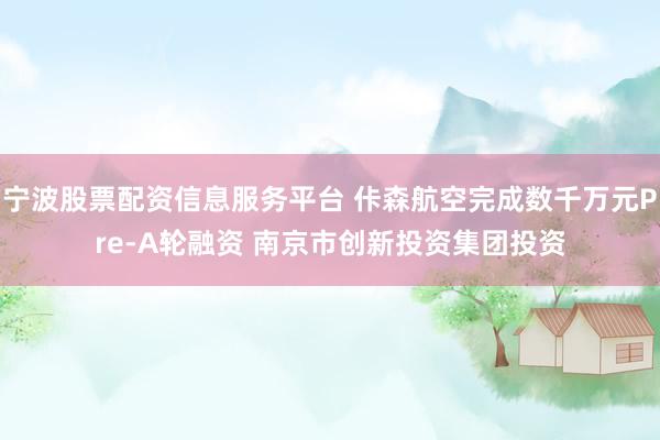 宁波股票配资信息服务平台 佧森航空完成数千万元Pre-A轮融资 南京市创新投资集团投资
