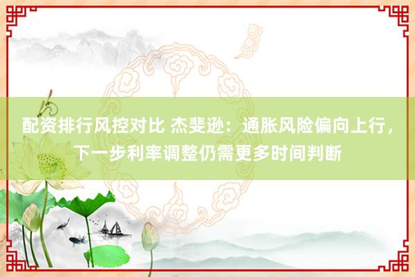 配资排行风控对比 杰斐逊：通胀风险偏向上行，下一步利率调整仍需更多时间判断