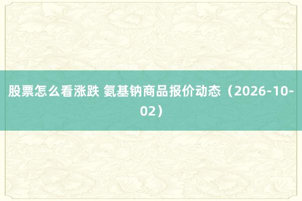 股票怎么看涨跌 氨基钠商品报价动态(2026-10-02)