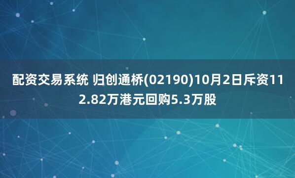 配资交易系统 归创通桥(02190)10月2日斥资112.82万港元回购5.3万股