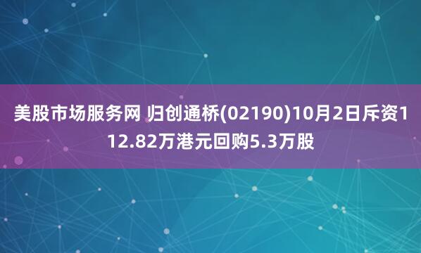 美股市场服务网 归创通桥(02190)10月2日斥资112.82万港元回购5.3万股