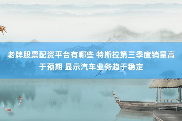 老牌股票配资平台有哪些 特斯拉第三季度销量高于预期 显示汽车业务趋于稳定