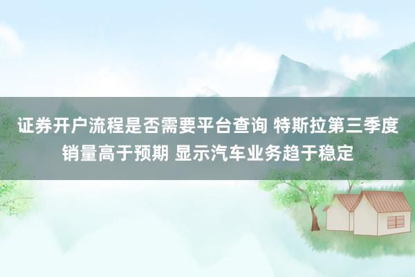 证券开户流程是否需要平台查询 特斯拉第三季度销量高于预期 显示汽车业务趋于稳定