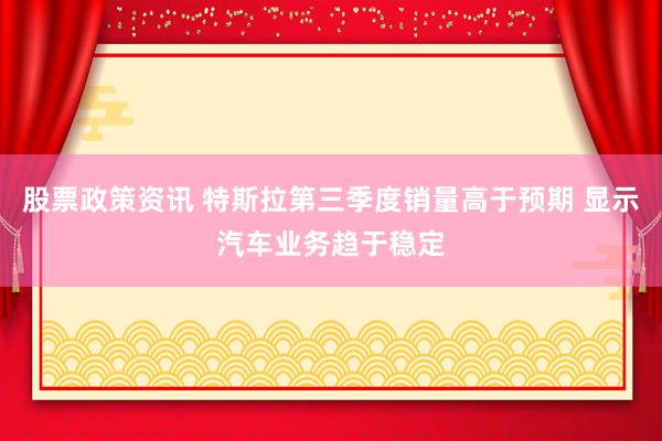 股票政策资讯 特斯拉第三季度销量高于预期 显示汽车业务趋于稳定