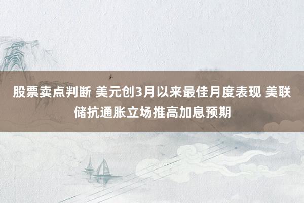 股票卖点判断 美元创3月以来最佳月度表现 美联储抗通胀立场推高加息预期