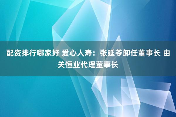 配资排行哪家好 爱心人寿：张延苓卸任董事长 由关恒业代理董事长