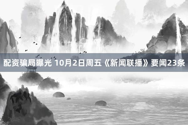 配资骗局曝光 10月2日周五《新闻联播》要闻23条