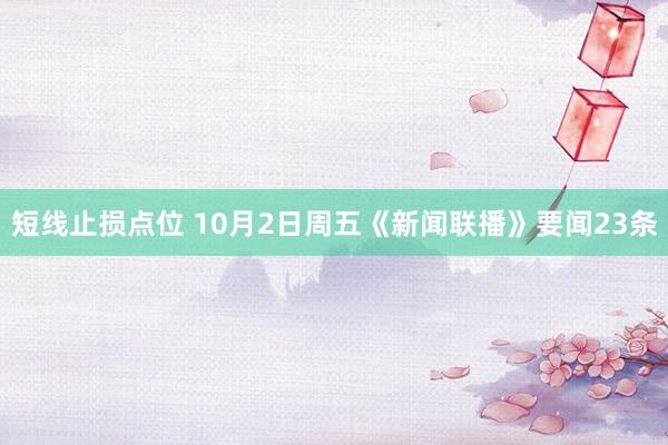 短线止损点位 10月2日周五《新闻联播》要闻23条
