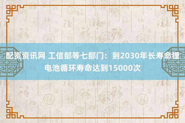 配资资讯网 工信部等七部门：到2030年长寿命锂电池循环寿命达到15000次