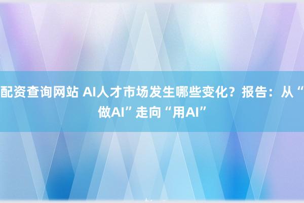 配资查询网站 AI人才市场发生哪些变化？报告：从“做AI”走向“用AI”