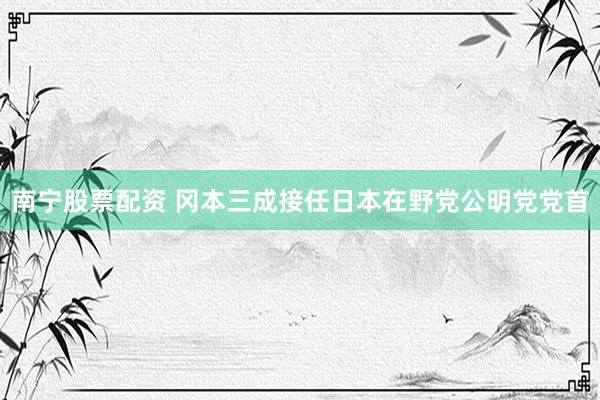 南宁股票配资 冈本三成接任日本在野党公明党党首