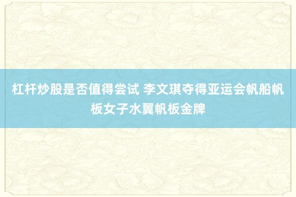 杠杆炒股是否值得尝试 李文琪夺得亚运会帆船帆板女子水翼帆板金牌