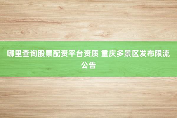 哪里查询股票配资平台资质 重庆多景区发布限流公告