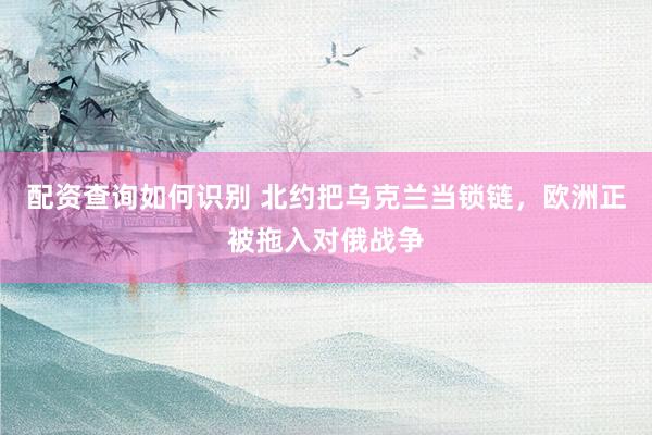配资查询如何识别 北约把乌克兰当锁链，欧洲正被拖入对俄战争