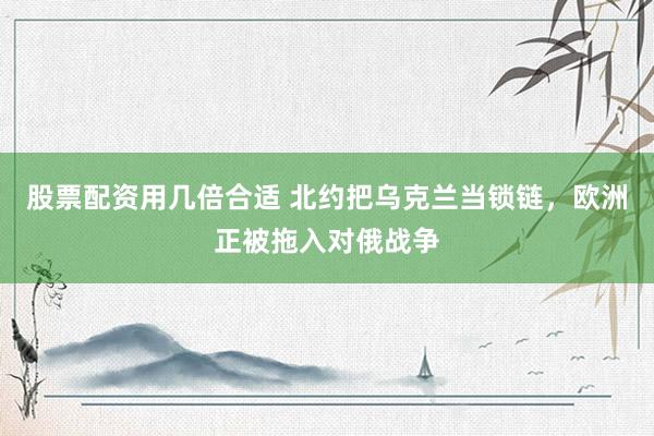 股票配资用几倍合适 北约把乌克兰当锁链，欧洲正被拖入对俄战争