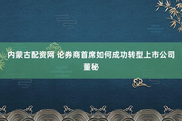 内蒙古配资网 论券商首席如何成功转型上市公司董秘