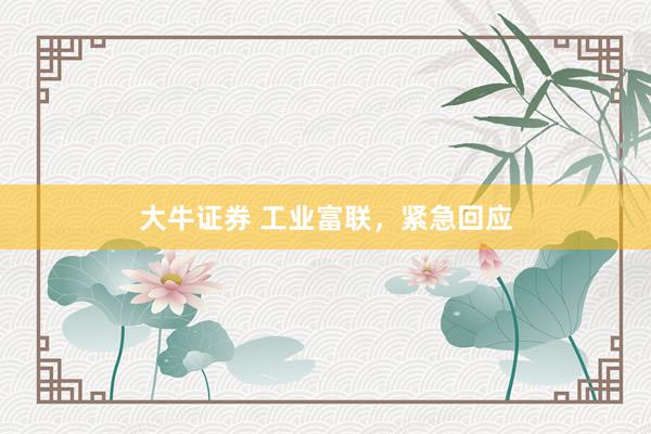 大牛证券 工业富联,紧急回应