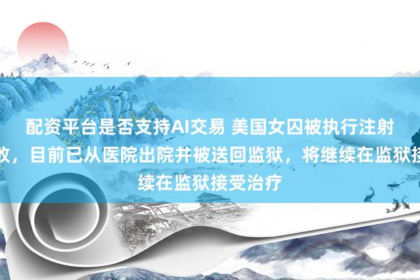 配资平台是否支持AI交易 美国女囚被执行注射死刑失败，目前已从医院出院并被送回监狱，将继续在监狱接受治疗