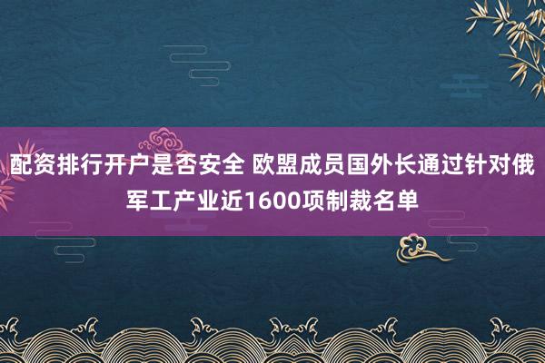 配资排行开户是否安全 欧盟成员国外长通过针对俄军工产业近1600项制裁名单