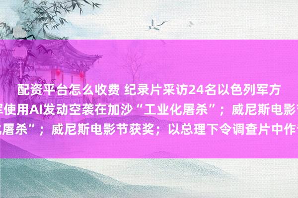 配资平台怎么收费 纪录片采访24名以色列军方和情报人员，揭露以军使用AI发动空袭在加沙“工业化屠杀”；威尼斯电影节获奖；以总理下令调查片中作证军人