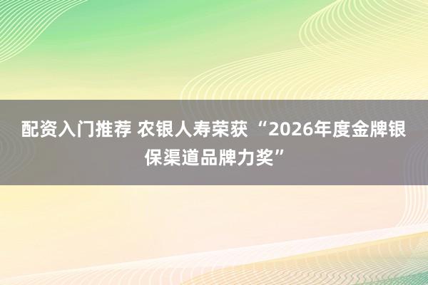 配资入门推荐 农银人寿荣获 “2026年度金牌银保渠道品牌力奖”