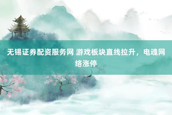 无锡证券配资服务网 游戏板块直线拉升，电魂网络涨停
