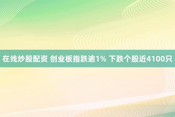 在线炒股配资 创业板指跌逾1% 下跌个股近4100只