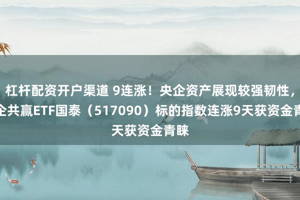 杠杆配资开户渠道 9连涨！央企资产展现较强韧性，央企共赢ETF国泰（517090）标的指数连涨9天获资金青睐
