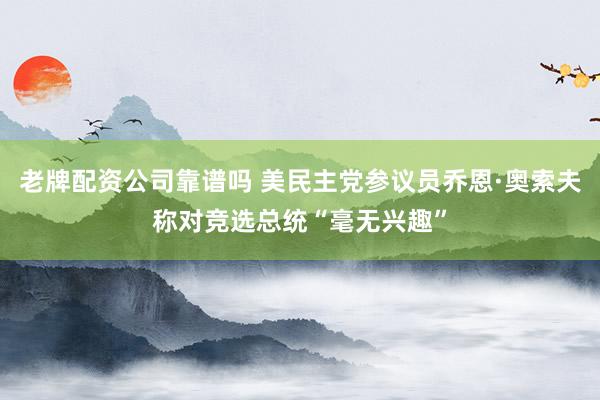 老牌配资公司靠谱吗 美民主党参议员乔恩·奥索夫称对竞选总统“毫无兴趣”