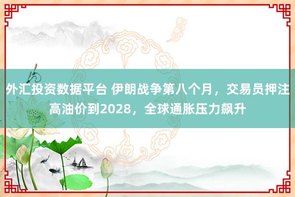 外汇投资数据平台 伊朗战争第八个月，交易员押注高油价到2028，全球通胀压力飙升
