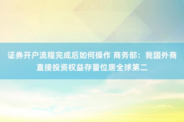 证券开户流程完成后如何操作 商务部：我国外商直接投资权益存量位居全球第二