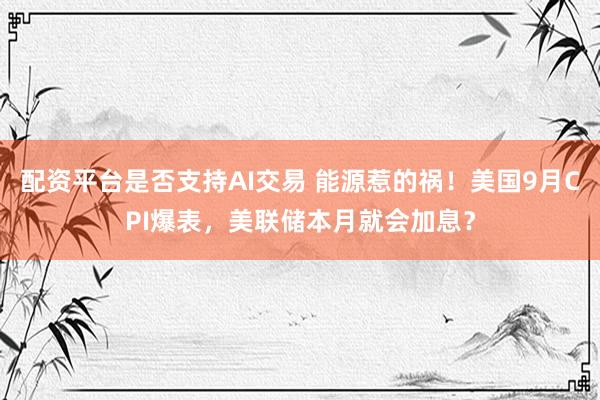 配资平台是否支持AI交易 能源惹的祸！美国9月CPI爆表，美联储本月就会加息？