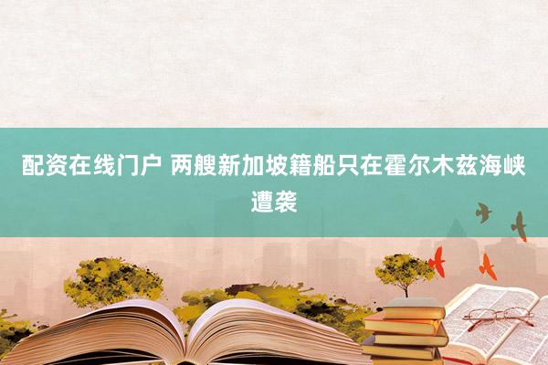 配资在线门户 两艘新加坡籍船只在霍尔木兹海峡遭袭