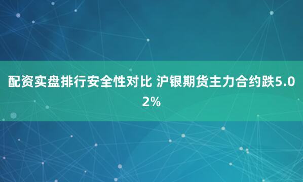 配资实盘排行安全性对比 沪银期货主力合约跌5.02%