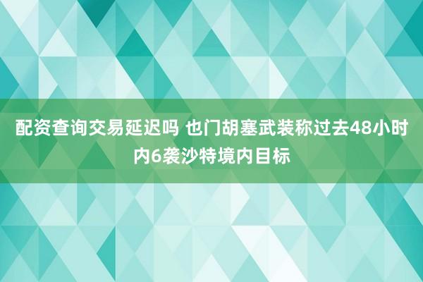 配资查询交易延迟吗 也门胡塞武装称过去48小时内6袭沙特境内目标