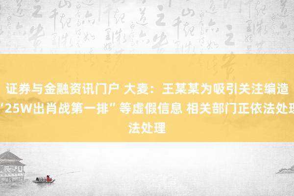 证券与金融资讯门户 大麦：王某某为吸引关注编造“25W出肖战第一排”等虚假信息 相关部门正依法处理