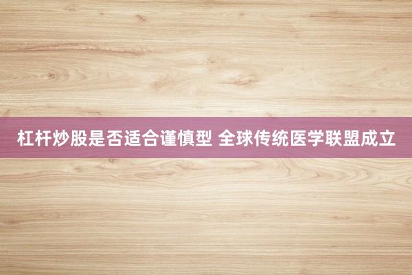 杠杆炒股是否适合谨慎型 全球传统医学联盟成立