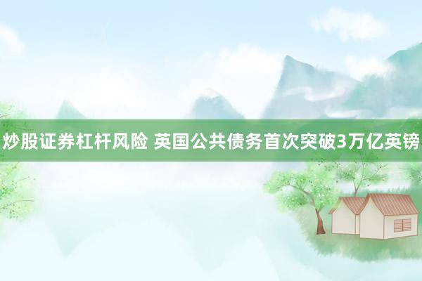 炒股证券杠杆风险 英国公共债务首次突破3万亿英镑