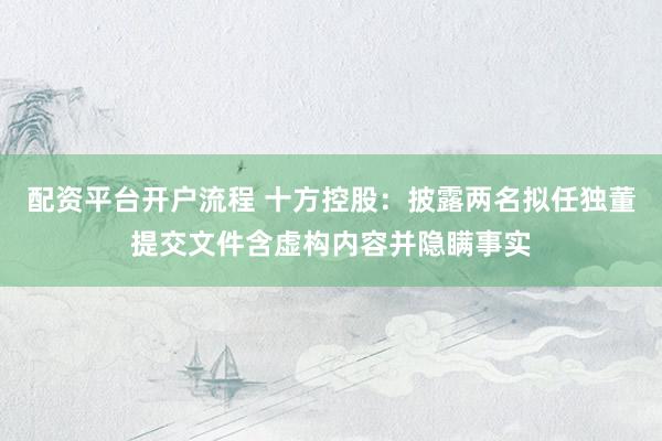 配资平台开户流程 十方控股：披露两名拟任独董提交文件含虚构内容并隐瞒事实