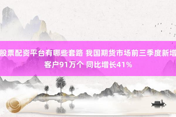 股票配资平台有哪些套路 我国期货市场前三季度新增客户91万个 同比增长41%
