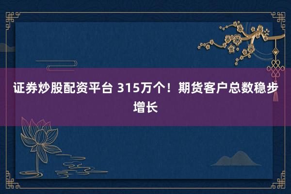 证券炒股配资平台 315万个！期货客户总数稳步增长