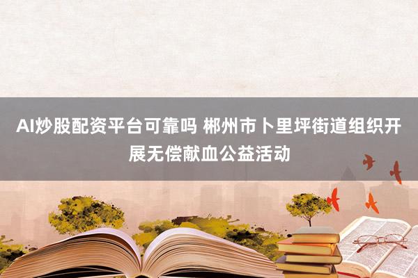 AI炒股配资平台可靠吗 郴州市卜里坪街道组织开展无偿献血公益活动