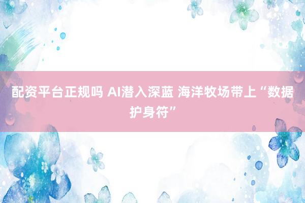 配资平台正规吗 AI潜入深蓝 海洋牧场带上“数据护身符”